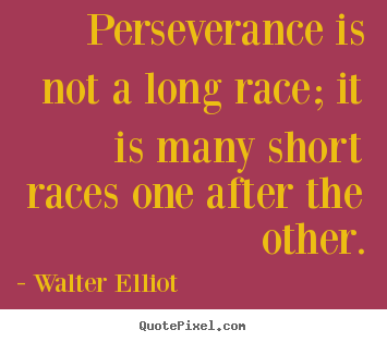 Walter Elliot picture quotes - Perseverance is not a long race; it is many short races.. - Motivational quotes