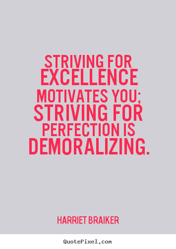 Striving for excellence motivates you; striving for perfection.. Harriet Braiker  motivational sayings