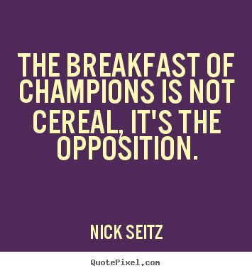 Nick Seitz picture quote - The breakfast of champions is not cereal, it's the opposition. - Motivational quotes