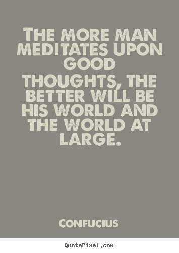 The more man meditates upon good thoughts, the better.. Confucius top motivational quotes
