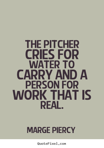 The pitcher cries for water to carry and.. Marge Piercy  motivational quote
