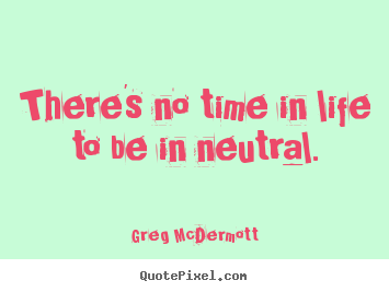 There's no time in life to be in neutral. Greg McDermott famous motivational quotes