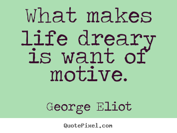 George Eliot picture quote - What makes life dreary is want of motive. - Motivational quotes