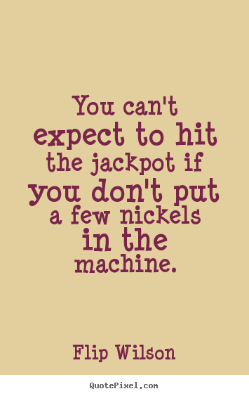 Quote about motivational - You can't expect to hit the jackpot if you don't put a few nickels..