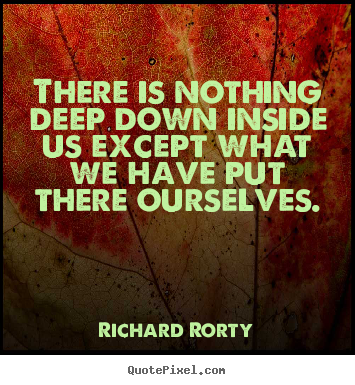 Richard Rorty image quotes - There is nothing deep down inside us except.. - Motivational quotes