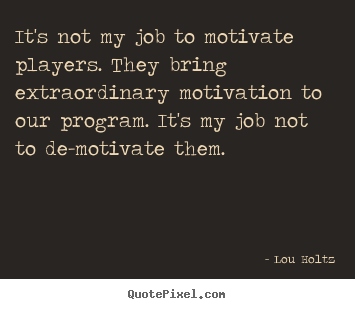 Motivational quotes - It's not my job to motivate players. they bring extraordinary motivation..