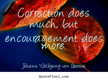Correction does much, but encouragement does more. Johann Wolfgang Von Goethe  motivational quotes
