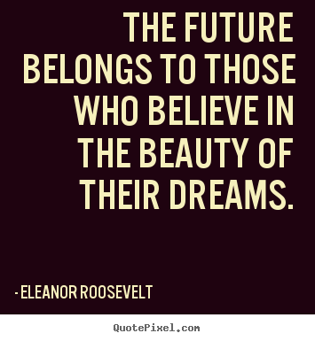 Eleanor Roosevelt picture quotes - The future belongs to those who believe in the.. - Motivational quotes