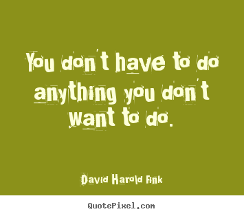 Quote about motivational - You don't have to do anything you don't want to do.