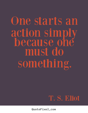 T. S. Eliot picture quotes - One starts an action simply because one must do something. - Motivational quote
