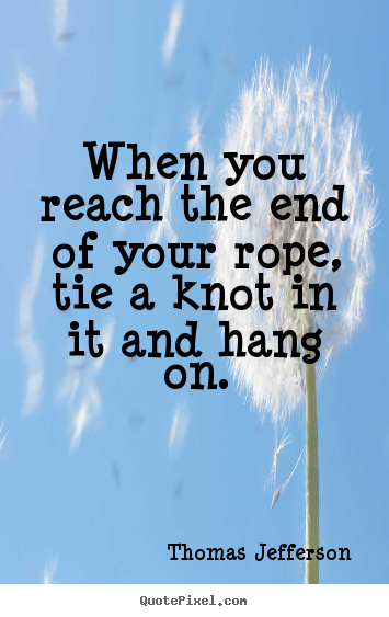 When you reach the end of your rope, tie a knot in it.. Thomas Jefferson famous motivational quote