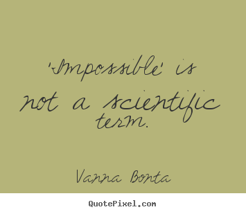 'impossible' is not a scientific term. Vanna Bonta  motivational quotes