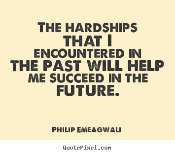 The hardships that i encountered in the past will help me succeed in.. Philip Emeagwali famous motivational quotes