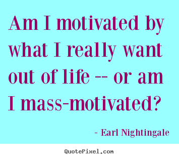 Am i motivated by what i really want out of life -- or am i mass-motivated? Earl Nightingale popular motivational quotes