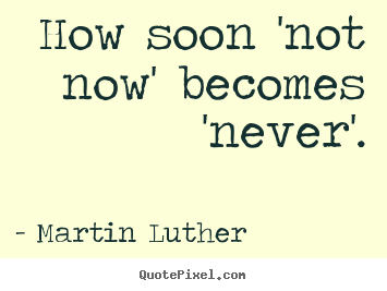 How soon 'not now' becomes 'never'. Martin Luther top motivational quotes