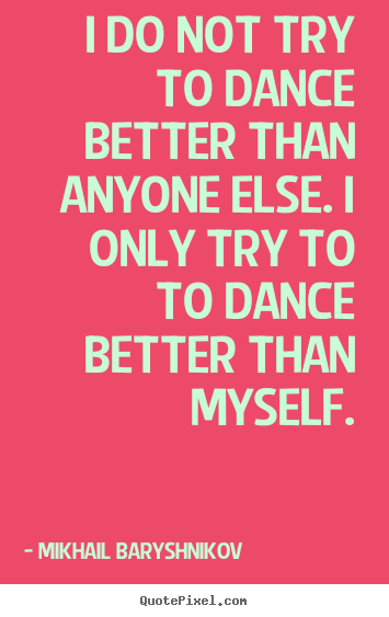 Motivational quotes - I do not try to dance better than anyone else. i only..