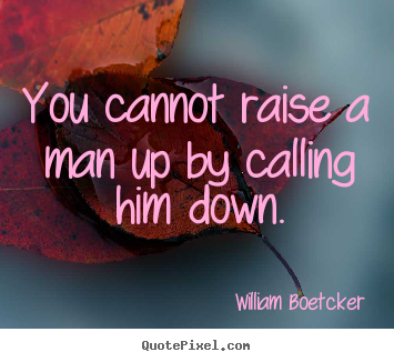 You cannot raise a man up by calling him down. William Boetcker great motivational quotes