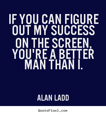 If you can figure out my success on the screen, you're.. Alan Ladd popular success quotes