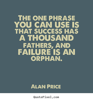 The one phrase you can use is that success has a thousand fathers,.. Alan Price best success quotes