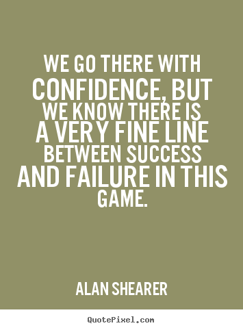 Quotes about success - We go there with confidence, but we know there is..