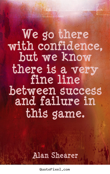 Quote about success - We go there with confidence, but we know there is..