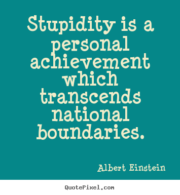 Create picture quotes about success - Stupidity is a personal achievement which transcends national..