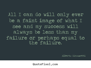 All i can do will only ever be a faint image of what i see and my success.. Alberto Giacometti greatest success quote