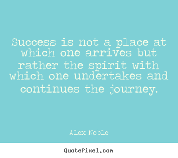 Success is not a place at which one arrives.. Alex Noble  success quotes