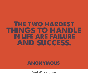 The two hardest things to handle in life are failure and.. Anonymous great success quotes