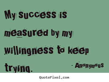 Anonymous picture quote - My success is measured by my willingness to keep trying. - Success quote