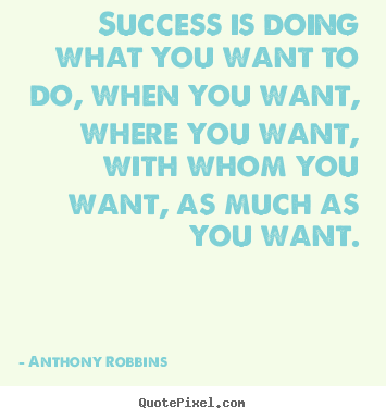 Success is doing what you want to do, when you want, where you want,.. Anthony Robbins top success quotes