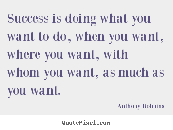 Success is doing what you want to do, when you want,.. Anthony Robbins  success quotes