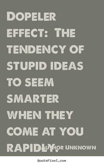 Author Unknown picture quotes - Dopeler effect: the tendency of stupid ideas to seem.. - Success sayings