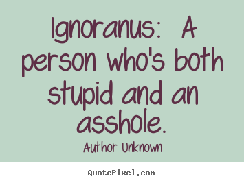 Success quote - Ignoranus:  a person who's both stupid and an asshole.