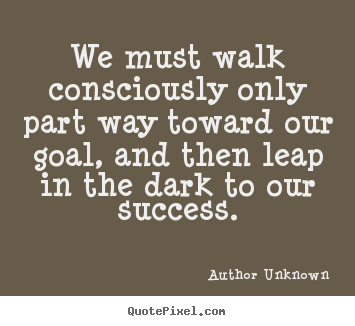 Success quote - We must walk consciously only part way toward our goal, and then..