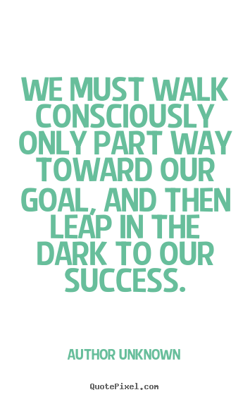 Quotes about success - We must walk consciously only part way toward our goal,..