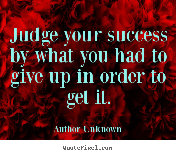 Judge your success by what you had to give up in order to get it. Author Unknown  success quotes