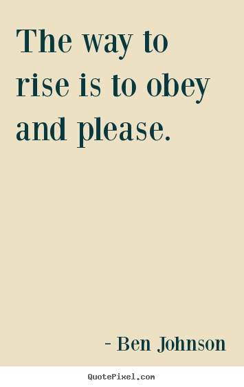The way to rise is to obey and please. Ben Johnson popular success quotes