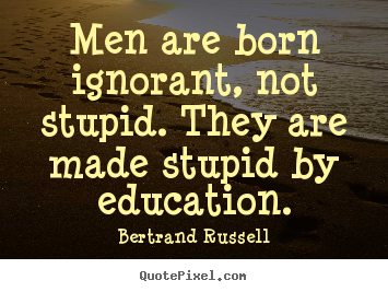 Men are born ignorant, not stupid. they are made stupid by.. Bertrand Russell good success quote