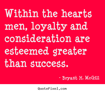 Within the hearts men, loyalty and consideration are esteemed greater.. Bryant H. McGill best success quote