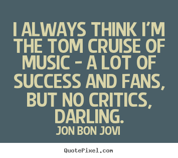 I always think i'm the tom cruise of music.. Jon Bon Jovi popular success quote