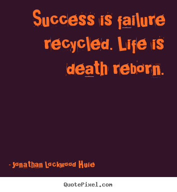 Create your own picture quotes about success - Success is failure recycled. life is death reborn.