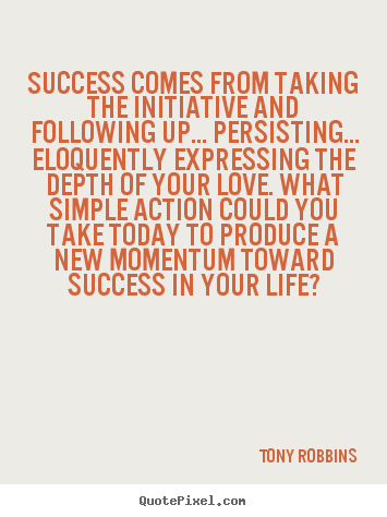 Success comes from taking the initiative and following up..... Tony Robbins greatest success sayings