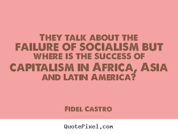 They talk about the failure of socialism but where is the.. Fidel Castro top success quotes