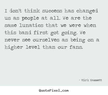 Kirk Hammett picture sayings - I don't think success has changed us as people at all. we are the.. - Success quote