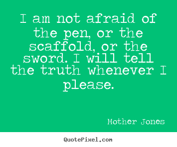 I am not afraid of the pen, or the scaffold, or the sword. i will.. Mother Jones top success quotes