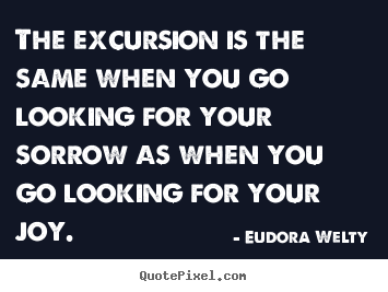 The excursion is the same when you go looking for your sorrow.. Eudora Welty best success quotes