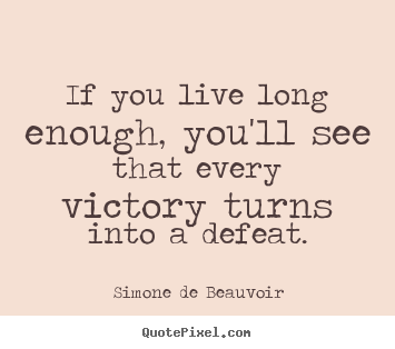 Simone De Beauvoir picture quotes - If you live long enough, you'll see that every victory turns into a defeat. - Success quotes