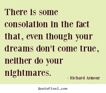 There is some consolation in the fact that, even though.. Richard Armour great success sayings