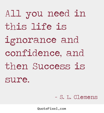 Create your own picture quotes about success - All you need in this life is ignorance and confidence, and..